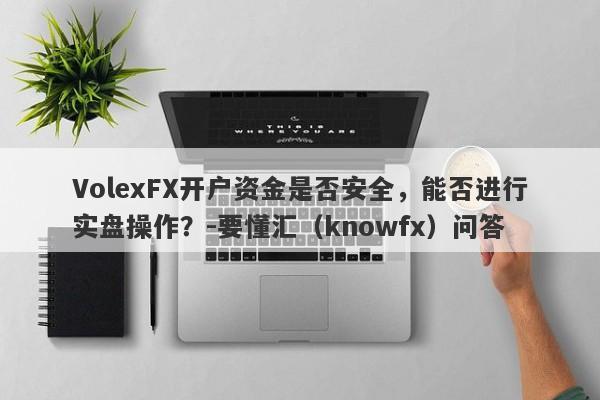 VolexFX开户资金是否安全，能否进行实盘操作？-要懂汇（knowfx）问答