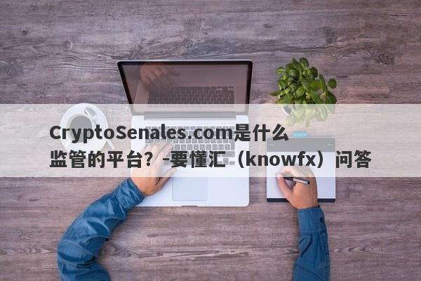 CryptoSenales.com是什么监管的平台？-要懂汇（knowfx）问答