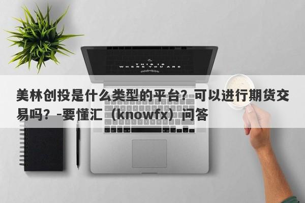 美林创投是什么类型的平台？可以进行期货交易吗？-要懂汇（knowfx）问答