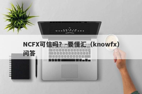 NCFX可信吗？-要懂汇（knowfx）问答