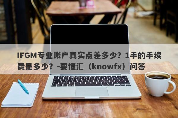 IFGM专业账户真实点差多少？1手的手续费是多少？-要懂汇（knowfx）问答