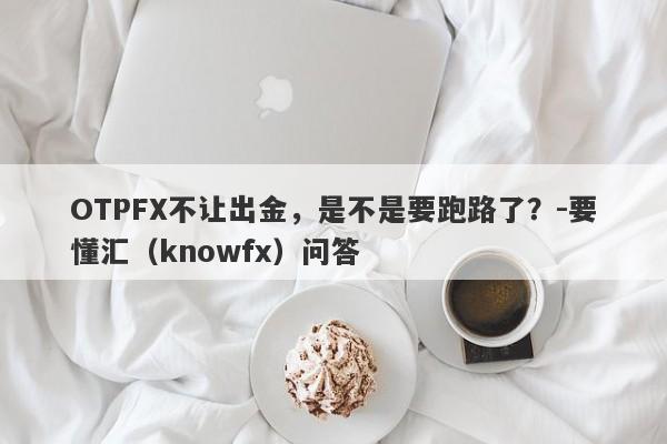 OTPFX不让出金，是不是要跑路了？-要懂汇（knowfx）问答