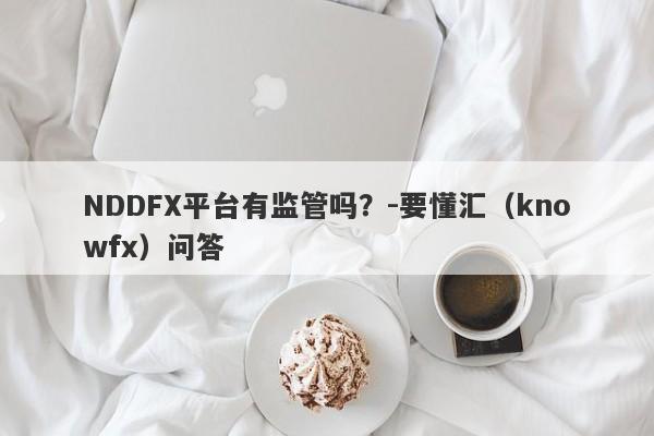 NDDFX平台有监管吗？-要懂汇（knowfx）问答