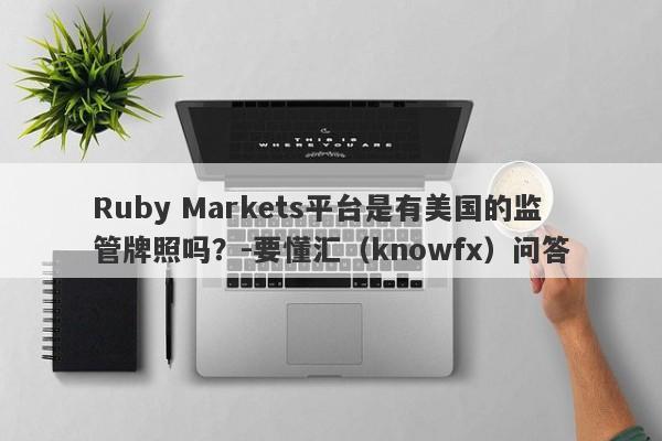 Ruby Markets平台是有美国的监管牌照吗？-要懂汇（knowfx）问答