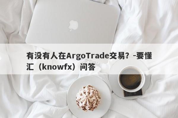 有没有人在ArgoTrade交易？-要懂汇（knowfx）问答