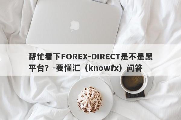 帮忙看下FOREX-DIRECT是不是黑平台？-要懂汇（knowfx）问答