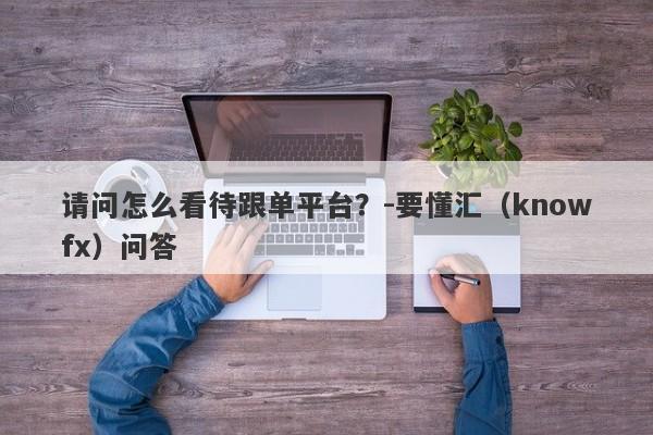 请问怎么看待跟单平台？-要懂汇（knowfx）问答