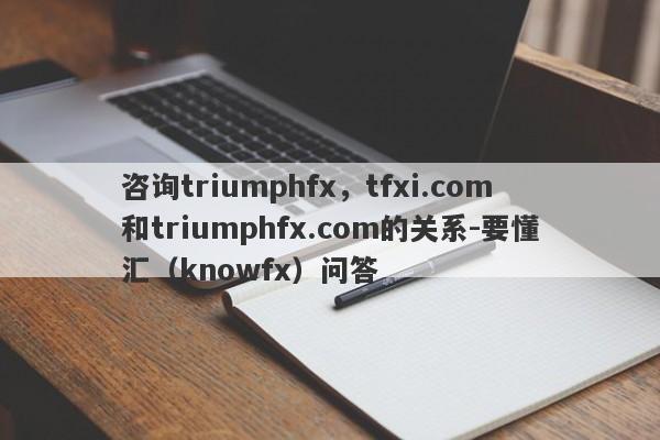 咨询triumphfx，tfxi.com和triumphfx.com的关系-要懂汇（knowfx）问答