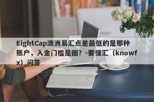 EightCap澳洲易汇点差最低的是那种账户，入金门槛是图？-要懂汇（knowfx）问答