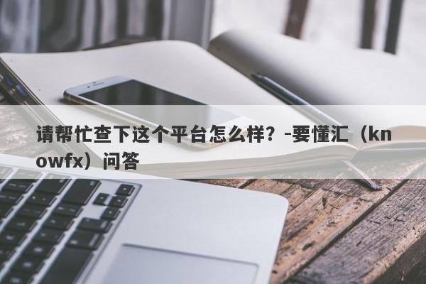 请帮忙查下这个平台怎么样？-要懂汇（knowfx）问答