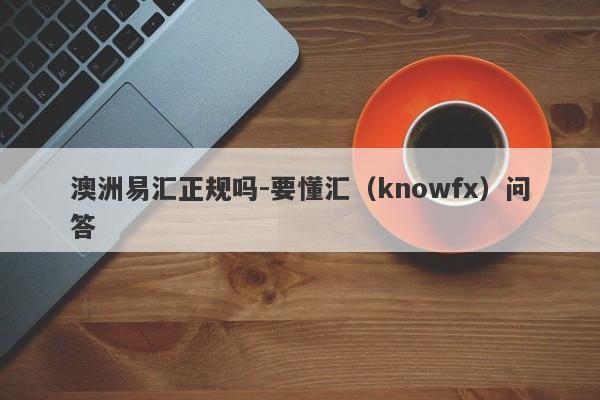 澳洲易汇正规吗-要懂汇（knowfx）问答