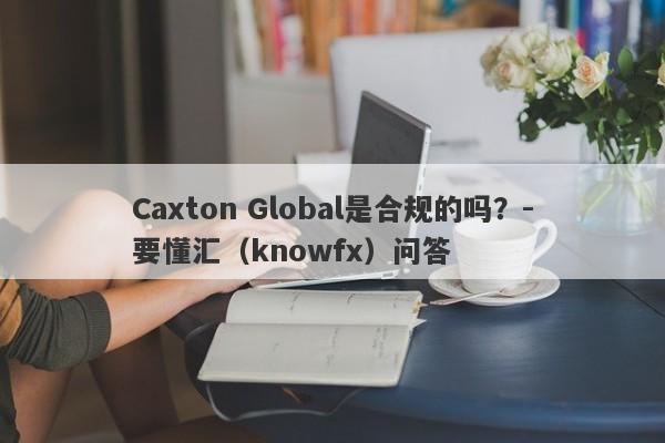 Caxton Global是合规的吗？-要懂汇（knowfx）问答