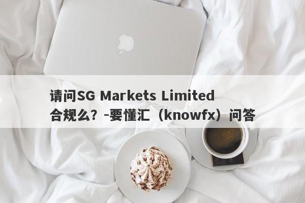 请问SG Markets Limited合规么？-要懂汇（knowfx）问答