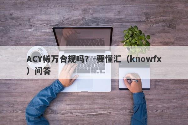 ACY稀万合规吗？-要懂汇（knowfx）问答