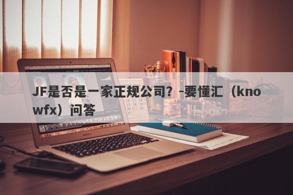 JF是否是一家正规公司？-要懂汇（knowfx）问答