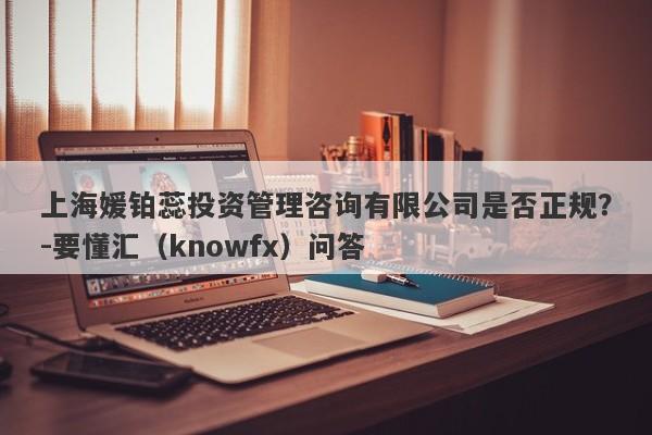 上海媛铂蕊投资管理咨询有限公司是否正规？-要懂汇（knowfx）问答