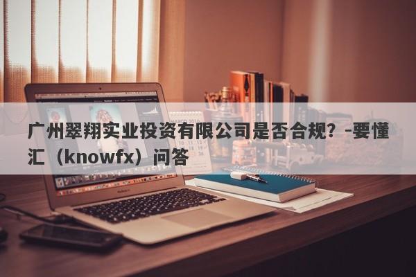 广州翠翔实业投资有限公司是否合规？-要懂汇（knowfx）问答