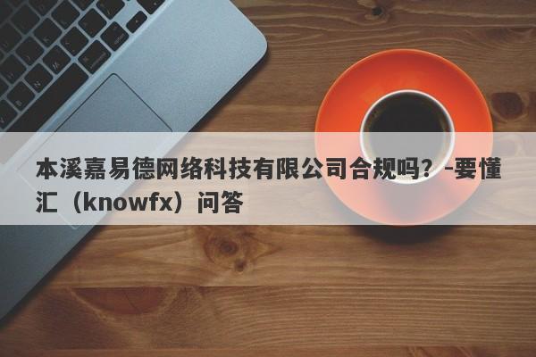 本溪嘉易德网络科技有限公司合规吗？-要懂汇（knowfx）问答