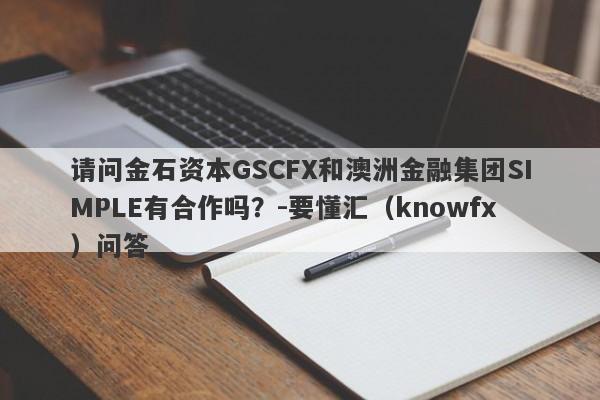 请问金石资本GSCFX和澳洲金融集团SIMPLE有合作吗？-要懂汇（knowfx）问答