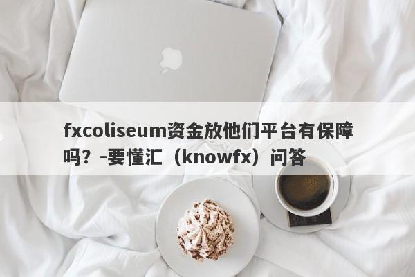 fxcoliseum资金放他们平台有保障吗？-要懂汇（knowfx）问答