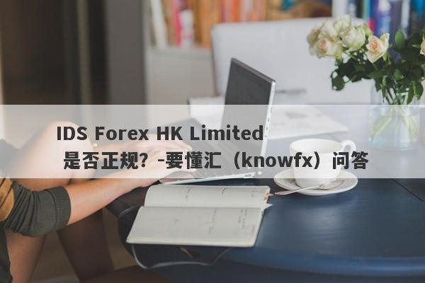 IDS Forex HK Limited 是否正规？-要懂汇（knowfx）问答