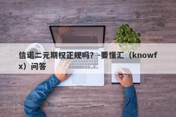 信诺二元期权正规吗？-要懂汇（knowfx）问答