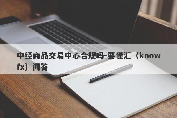 中经商品交易中心合规吗-要懂汇（knowfx）问答