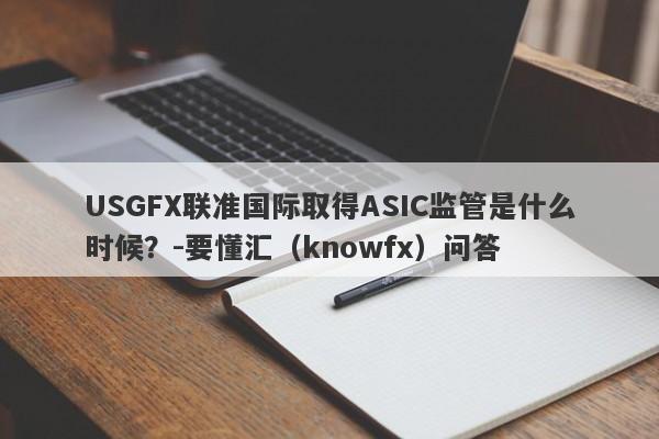 USGFX联准国际取得ASIC监管是什么时候？-要懂汇（knowfx）问答