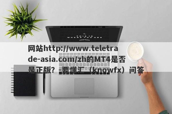 网站http://www.teletrade-asia.com/zh的MT4是否是正版？-要懂汇（knowfx）问答