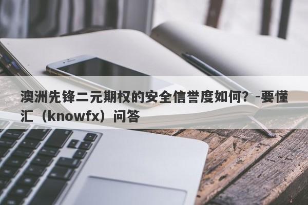 澳洲先锋二元期权的安全信誉度如何？-要懂汇（knowfx）问答