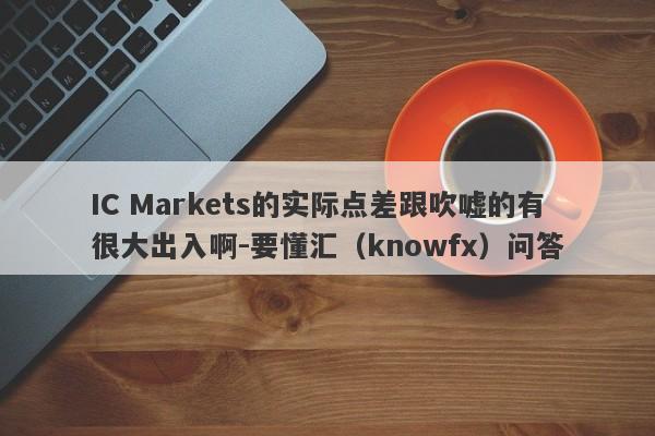 IC Markets的实际点差跟吹嘘的有很大出入啊-要懂汇（knowfx）问答