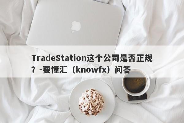 TradeStation这个公司是否正规？-要懂汇（knowfx）问答