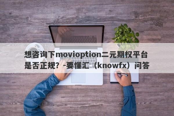 想咨询下movioption二元期权平台是否正规？-要懂汇（knowfx）问答