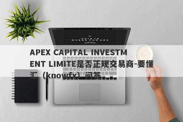 APEX CAPITAL INVESTMENT LIMITE是否正规交易商-要懂汇（knowfx）问答