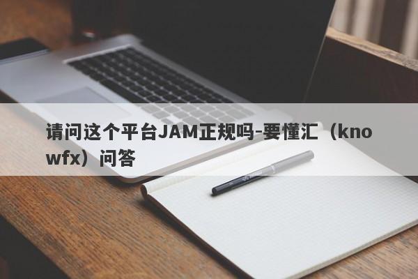 请问这个平台JAM正规吗-要懂汇（knowfx）问答