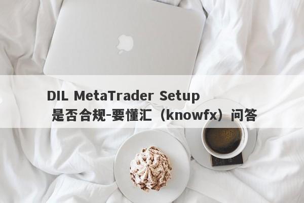 DIL MetaTrader Setup 是否合规-要懂汇（knowfx）问答