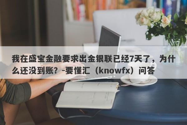 我在盛宝金融要求出金银联已经7天了，为什么还没到账？-要懂汇（knowfx）问答