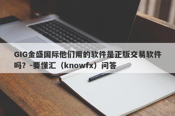 GIG金盛国际他们用的软件是正版交易软件吗？-要懂汇（knowfx）问答