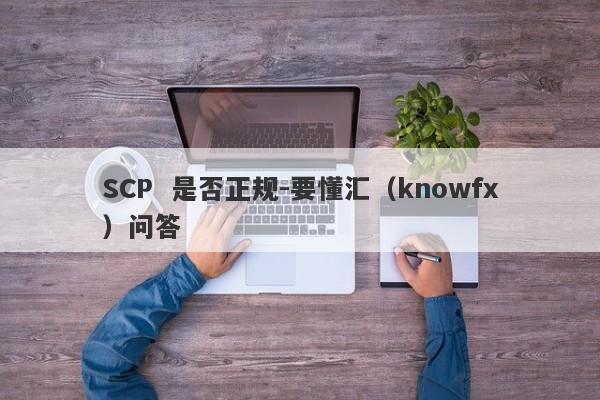 SCP  是否正规-要懂汇（knowfx）问答