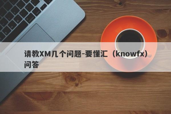 请教XM几个问题-要懂汇（knowfx）问答