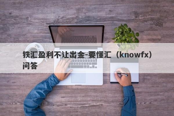 铁汇盈利不让出金-要懂汇（knowfx）问答