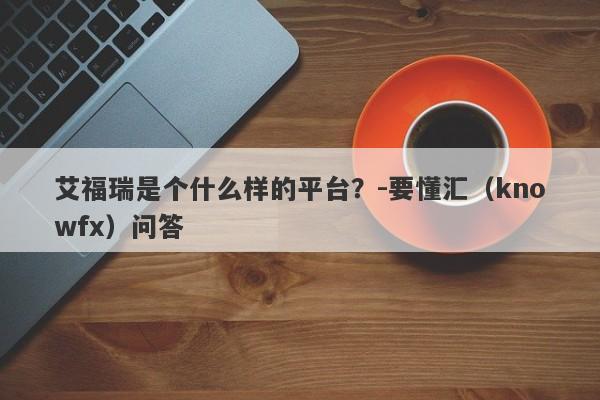 艾福瑞是个什么样的平台？-要懂汇（knowfx）问答