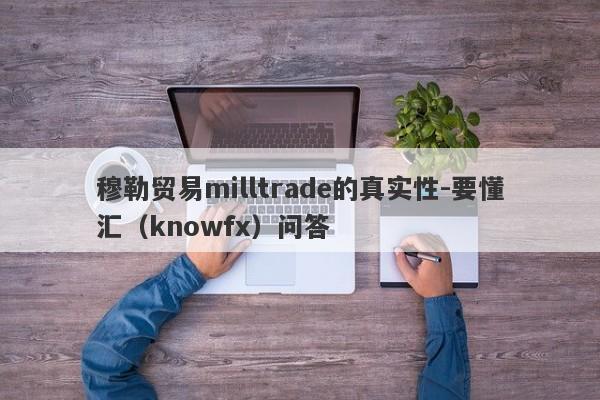 穆勒贸易milltrade的真实性-要懂汇（knowfx）问答