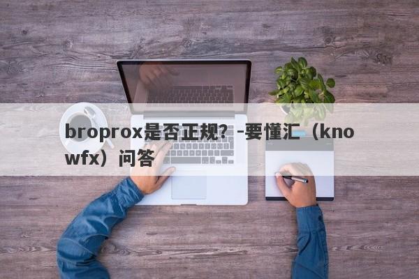 broprox是否正规？-要懂汇（knowfx）问答