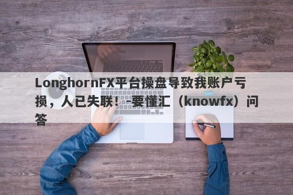 LonghornFX平台操盘导致我账户亏损，人已失联！-要懂汇（knowfx）问答