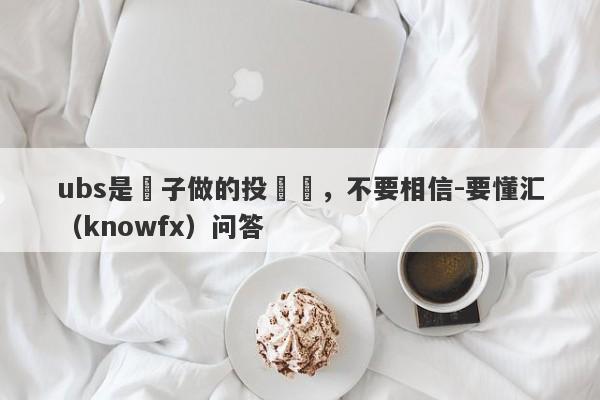 ubs是騙子做的投資網，不要相信-要懂汇（knowfx）问答