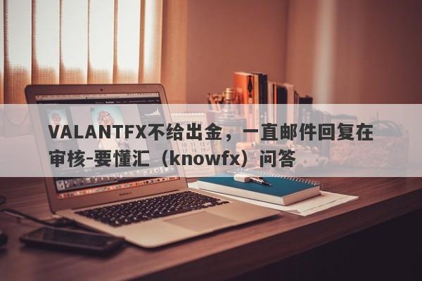 VALANTFX不给出金，一直邮件回复在审核-要懂汇（knowfx）问答