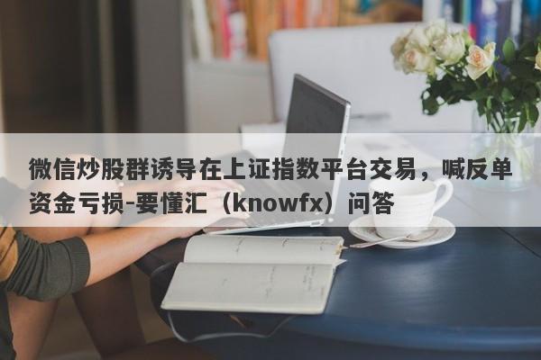 微信炒股群诱导在上证指数平台交易，喊反单资金亏损-要懂汇（knowfx）问答