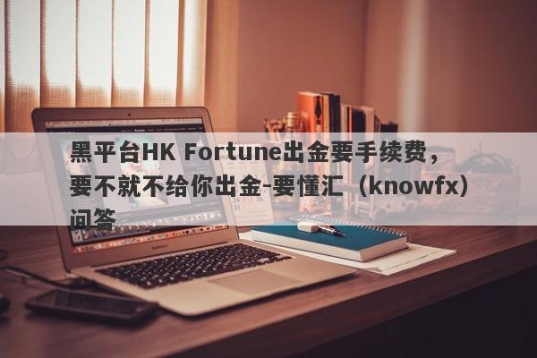 黑平台HK Fortune出金要手续费，要不就不给你出金-要懂汇（knowfx）问答