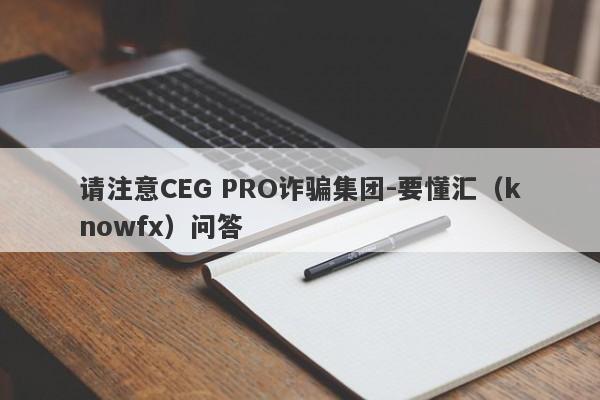 请注意CEG PRO诈骗集团-要懂汇（knowfx）问答